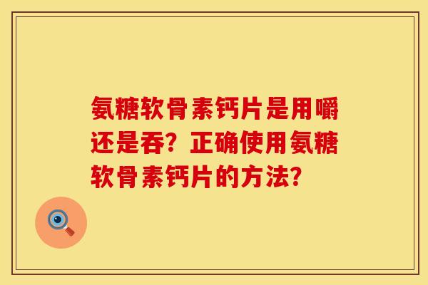 氨糖软骨素钙片是用嚼还是吞？正确使用氨糖软骨素钙片的方法？