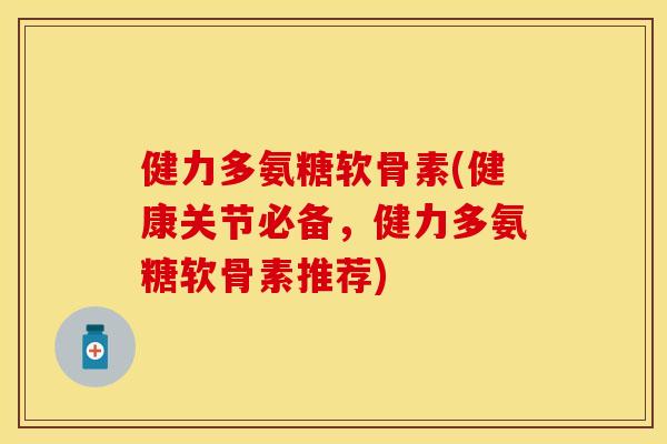 健力多氨糖软骨素(健康关节必备，健力多氨糖软骨素推荐)
