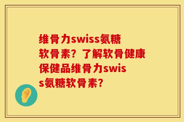 维骨力swiss氨糖软骨素？了解软骨健康保健品维骨力swiss氨糖软骨素？
