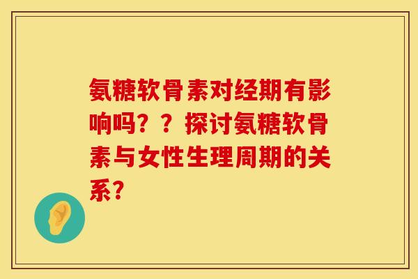 氨糖软骨素对经期有影响吗？？探讨氨糖软骨素与女性生理周期的关系？
