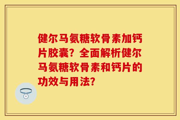 健尔马氨糖软骨素加钙片胶囊？全面解析健尔马氨糖软骨素和钙片的功效与用法？