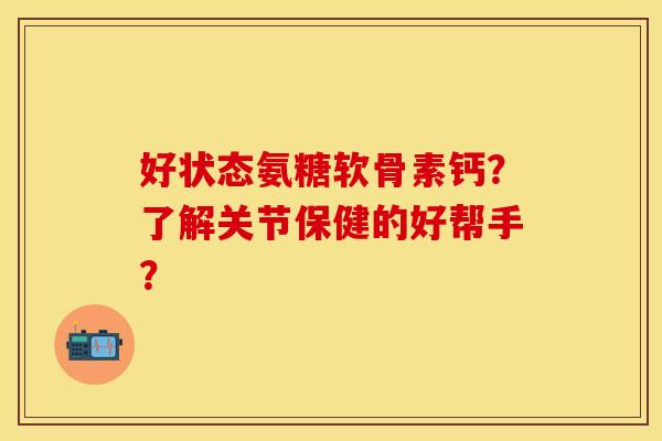 好状态氨糖软骨素钙？了解关节保健的好帮手？
