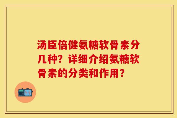 汤臣倍健氨糖软骨素分几种？详细介绍氨糖软骨素的分类和作用？