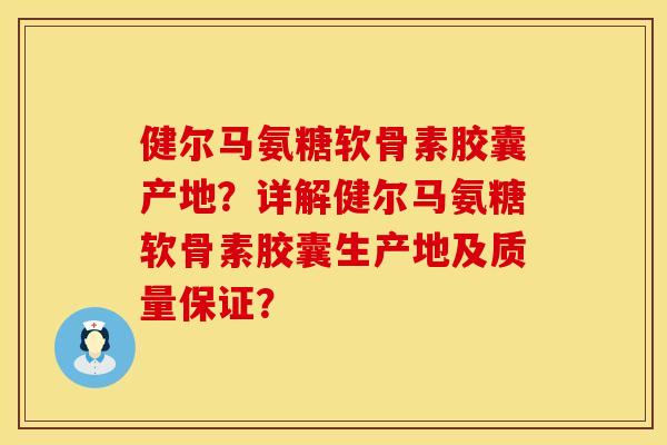 健尔马氨糖软骨素胶囊产地？详解健尔马氨糖软骨素胶囊生产地及质量保证？