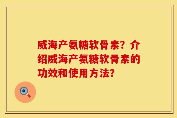 威海产氨糖软骨素？介绍威海产氨糖软骨素的功效和使用方法？