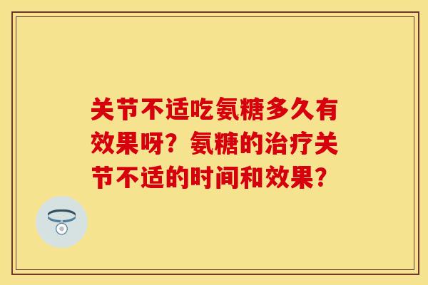 关节不适吃氨糖多久有效果呀？氨糖的治疗关节不适的时间和效果？