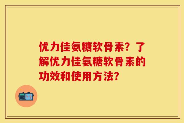 优力佳氨糖软骨素？了解优力佳氨糖软骨素的功效和使用方法？