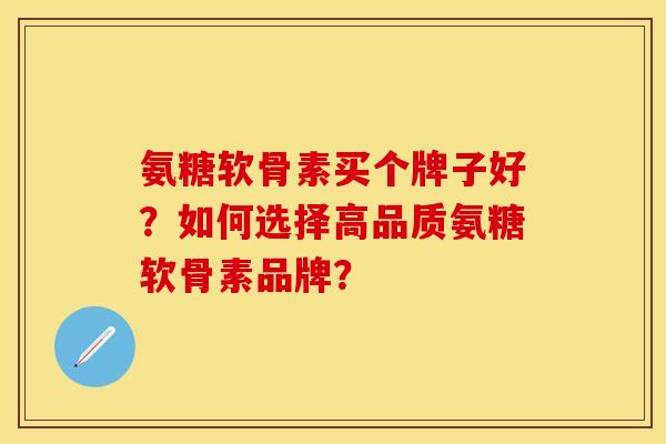 氨糖软骨素买个牌子好？如何选择高品质氨糖软骨素品牌？