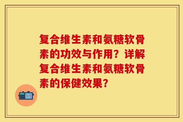复合维生素和氨糖软骨素的功效与作用?详解复合维生素和氨糖软骨素的保健效果?