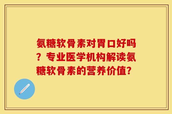 氨糖软骨素对胃口好吗？专业医学机构解读氨糖软骨素的营养价值？