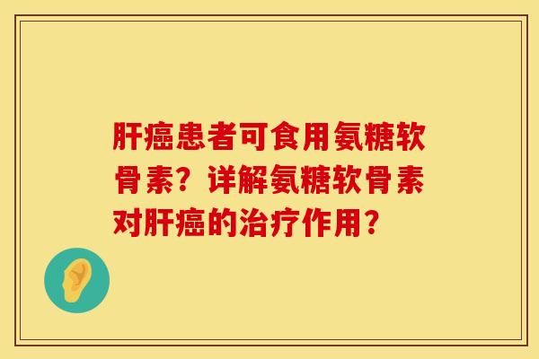 肝癌患者可食用氨糖软骨素？详解氨糖软骨素对肝癌的治疗作用？