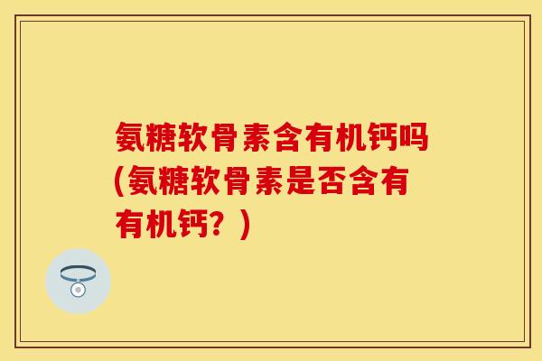 氨糖软骨素含有机钙吗(氨糖软骨素是否含有有机钙？)