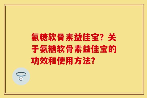 氨糖软骨素益佳宝？关于氨糖软骨素益佳宝的功效和使用方法？