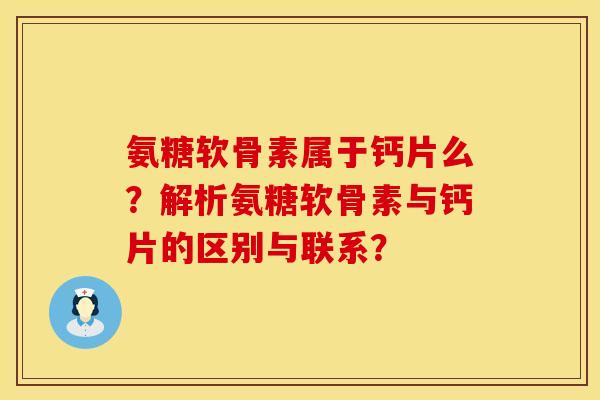 氨糖软骨素属于钙片么?解析氨糖软骨素与钙片的区别与联系? 氨糖软骨素属于钙片么?解析氨糖软骨素与钙片的区别与联系?
