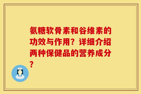 氨糖软骨素和谷维素的功效与作用？详细介绍两种保健品的营养成分？