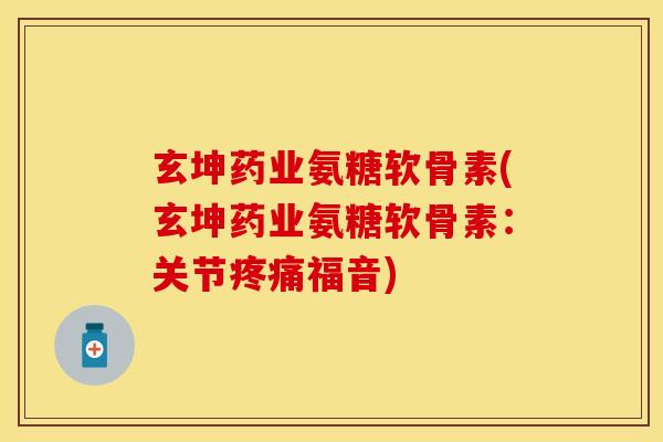 玄坤药业氨糖软骨素(玄坤药业氨糖软骨素:关节福音) 玄坤药业氨糖软骨素(玄坤药业氨糖软骨素:关节福音)