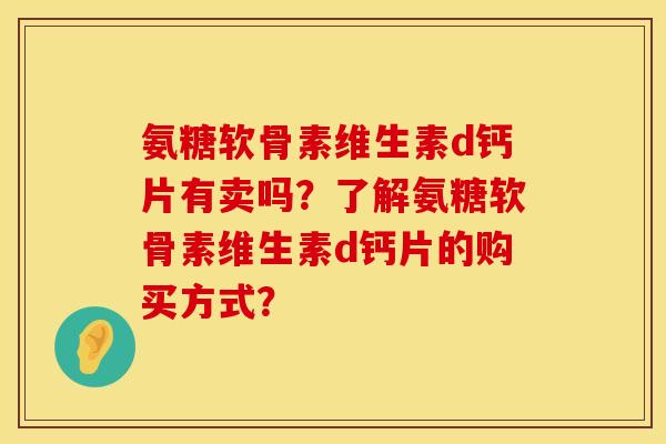 氨糖软骨素维生素d钙片有卖吗？了解氨糖软骨素维生素d钙片的购买方式？