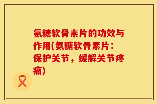氨糖软骨素片的功效与作用(氨糖软骨素片：保护关节，缓解关节疼痛)
