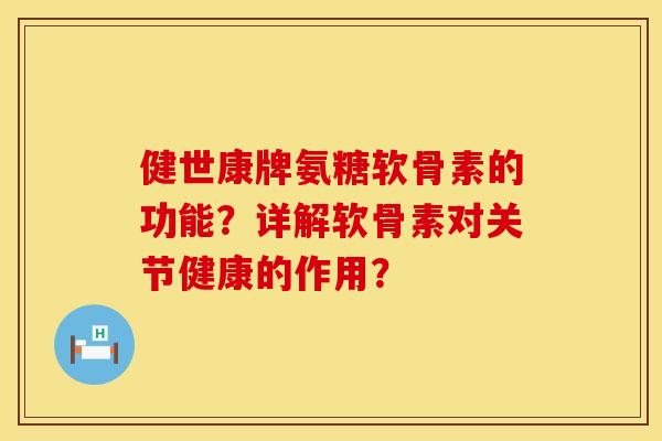 健世康牌氨糖软骨素的功能？详解软骨素对关节健康的作用？