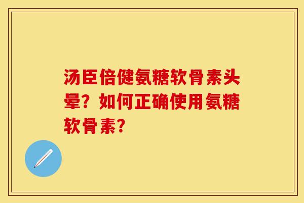 汤臣倍健氨糖软骨素头晕？如何正确使用氨糖软骨素？