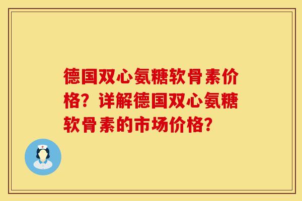 德国双心氨糖软骨素价格？详解德国双心氨糖软骨素的市场价格？