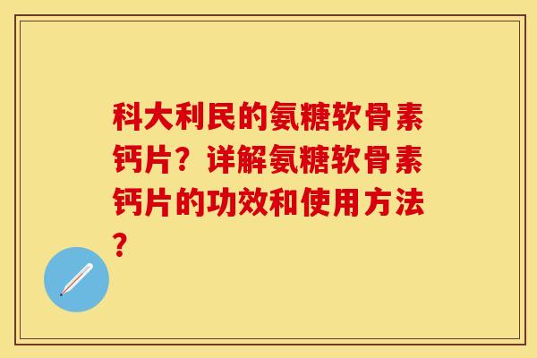 科大利民的氨糖软骨素钙片?详解氨糖软骨素钙片的功效和使用方法? 科大利民的氨糖软骨素钙片?详解氨糖软骨素钙片的功效和使用方法?