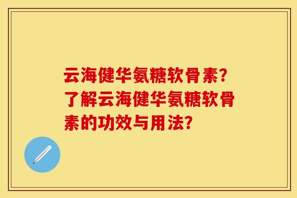 云海健华氨糖软骨素?了解云海健华氨糖软骨素的功效与用法? 云海健华氨糖软骨素?了解云海健华氨糖软骨素的功效与用法?