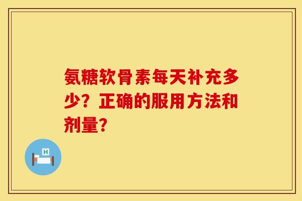 氨糖软骨素每天补充多少?正确的服用方法和剂量? 氨糖软骨素每天补充多少?正确的服用方法和剂量?