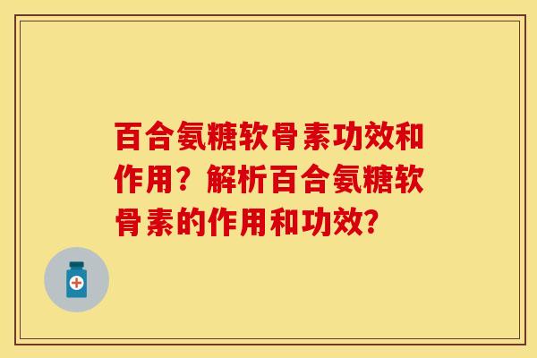 百合氨糖软骨素功效和作用？解析百合氨糖软骨素的作用和功效？