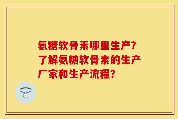 氨糖软骨素哪里生产？了解氨糖软骨素的生产厂家和生产流程？