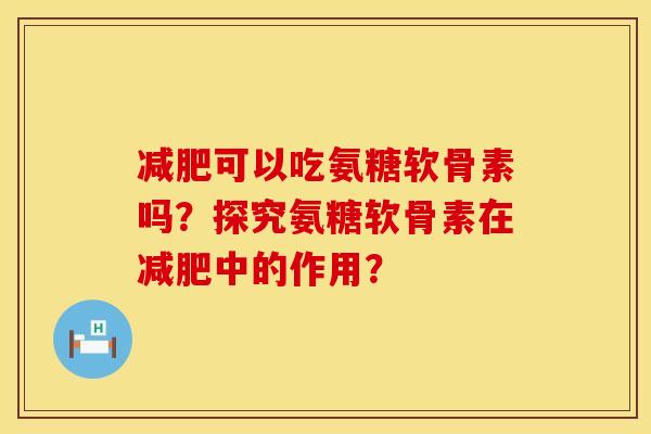 减肥可以吃氨糖软骨素吗？探究氨糖软骨素在减肥中的作用？