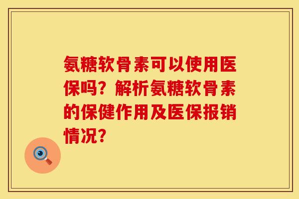 氨糖软骨素可以使用医保吗？解析氨糖软骨素的保健作用及医保报销情况？