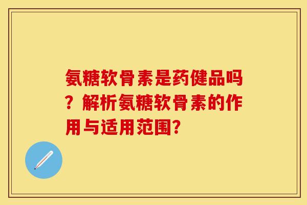 氨糖软骨素是药健品吗？解析氨糖软骨素的作用与适用范围？