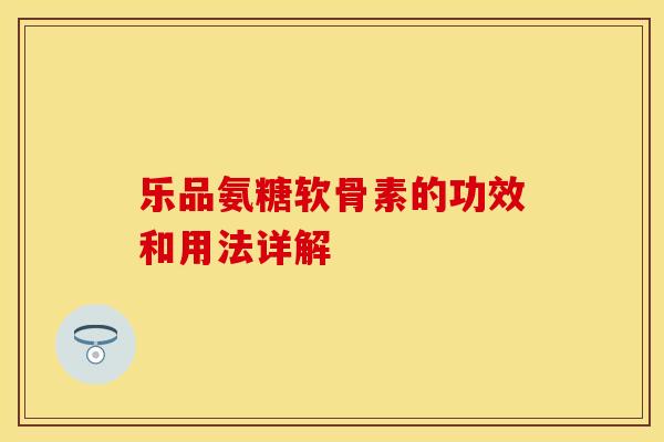 乐品氨糖软骨素的功效和用法详解
