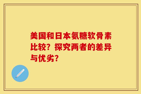 美国和日本氨糖软骨素比较？探究两者的差异与优劣？