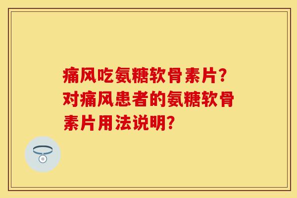 吃氨糖软骨素片?对患者的氨糖软骨素片用法说明? 吃氨糖软骨素片?对患者的氨糖软骨素片用法说明?
