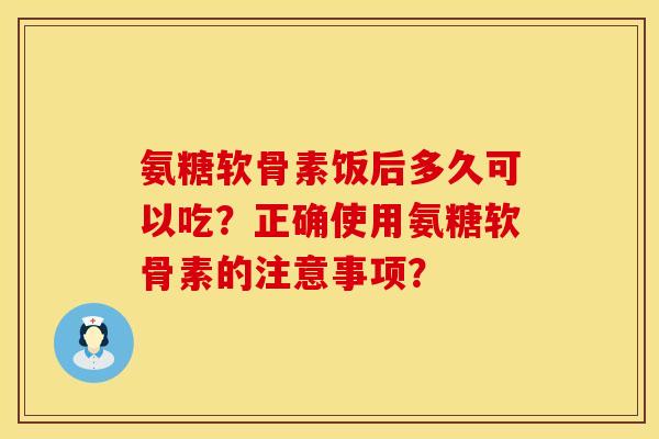 氨糖软骨素饭后多久可以吃？正确使用氨糖软骨素的注意事项？