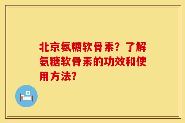 北京氨糖软骨素？了解氨糖软骨素的功效和使用方法？