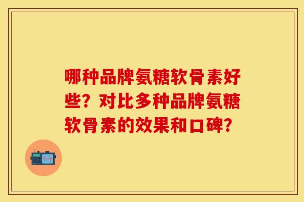 哪种品牌氨糖软骨素好些？对比多种品牌氨糖软骨素的效果和口碑？