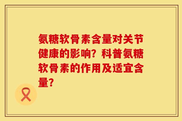 氨糖软骨素含量对关节健康的影响？科普氨糖软骨素的作用及适宜含量？