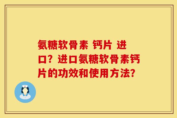 氨糖软骨素 钙片 进口?进口氨糖软骨素钙片的功效和使用方法? 氨糖软骨素 钙片 进口?进口氨糖软骨素钙片的功效和使用方法?