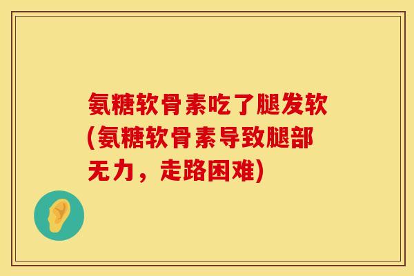 氨糖软骨素吃了腿发软(氨糖软骨素导致腿部无力，走路困难)