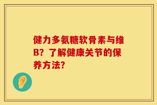 健力多氨糖软骨素与维B？了解健康关节的保养方法？