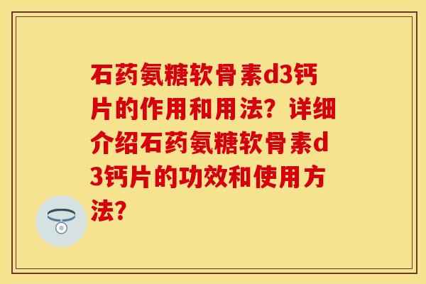 石药氨糖软骨素d3钙片的作用和用法？详细介绍石药氨糖软骨素d3钙片的功效和使用方法？