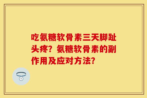 吃氨糖软骨素三天脚趾头疼？氨糖软骨素的副作用及应对方法？