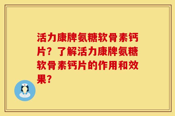 活力康牌氨糖软骨素钙片？了解活力康牌氨糖软骨素钙片的作用和效果？