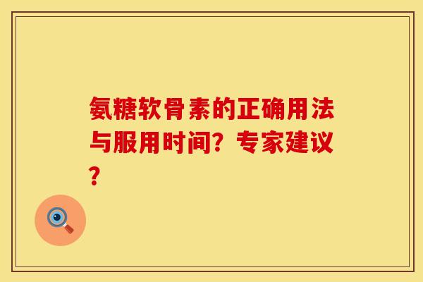 氨糖软骨素的正确用法与服用时间？专家建议？