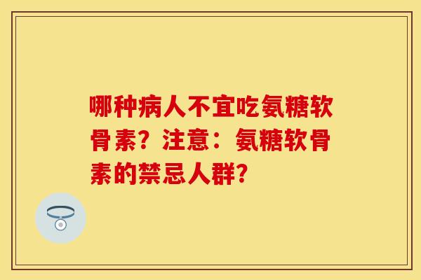 哪种病人不宜吃氨糖软骨素？注意：氨糖软骨素的禁忌人群？
