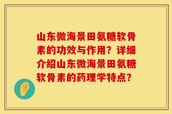 山东微海景田氨糖软骨素的功效与作用？详细介绍山东微海景田氨糖软骨素的药理学特点？