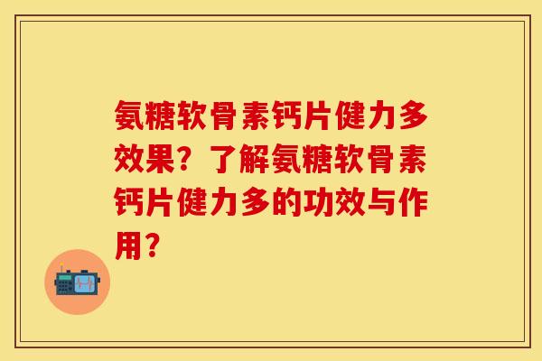 氨糖软骨素钙片健力多效果？了解氨糖软骨素钙片健力多的功效与作用？